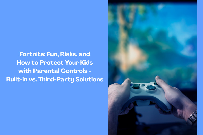 Fortnite: Fun, Risks, and How to Protect Your Kids with Parental Controls - Built-in vs. Third-Party Solutions